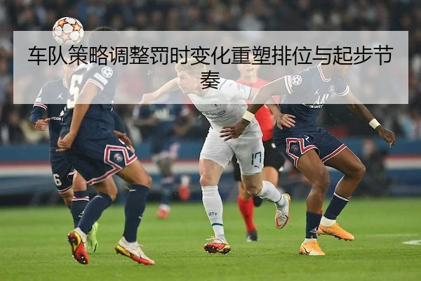 车队策略调整罚时变化重塑排位与起步节奏