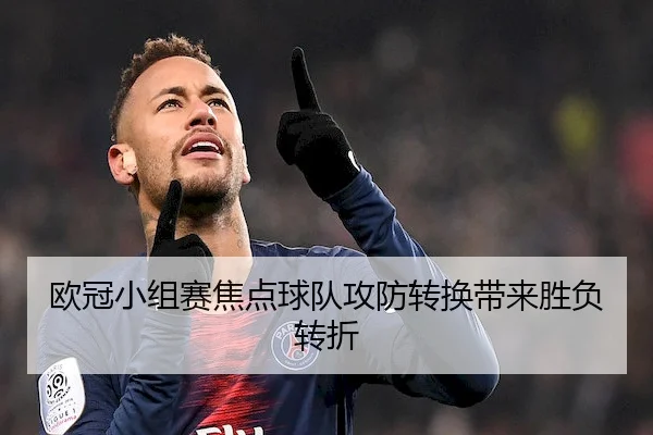 欧冠小组赛焦点球队攻防转换带来胜负转折