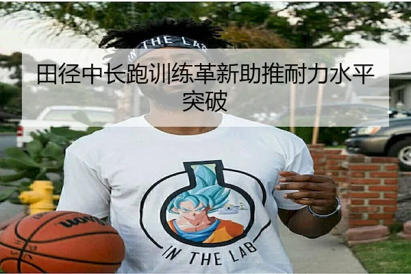 田径中长跑训练革新助推耐力水平突破